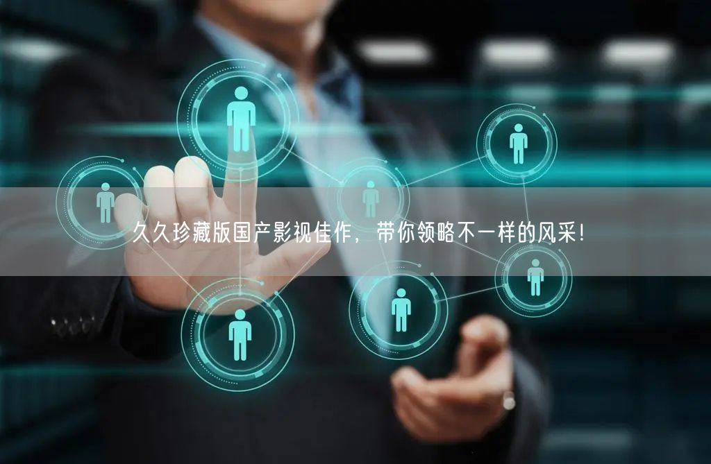 久久珍藏版国产影视佳作，带你领略不一样的风采！