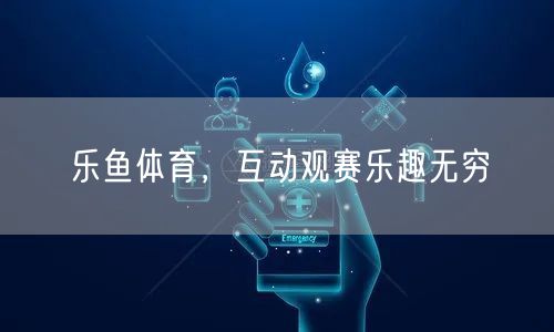 乐鱼体育，互动观赛乐趣无穷