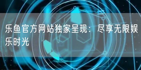 乐鱼官方网站独家呈现：尽享无限娱乐时光
