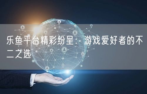 乐鱼平台精彩纷呈：游戏爱好者的不二之选